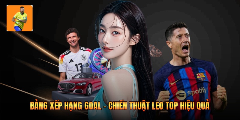Bảng Xếp Hạng Goal - Chiến Thuật Leo Top Hiệu Quả