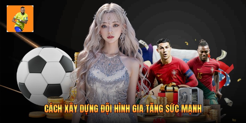 Cách xây dựng đội hình gia tăng sức mạnh