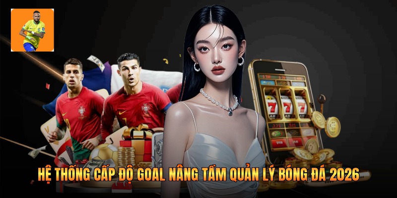 Hệ Thống Cấp Độ Goal Nâng Tầm Quản Lý Bóng Đá 2026