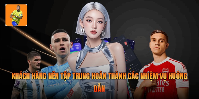 Khách hàng nên tập trung hoàn thành các nhiệm vụ hướng dẫn
