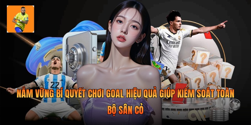 Nắm vững bí quyết chơi goal hiệu quả giúp kiểm soát toàn bộ sân cỏ