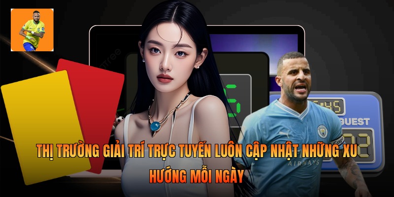 Thị trường giải trí trực tuyến luôn cập nhật những xu hướng mỗi ngày