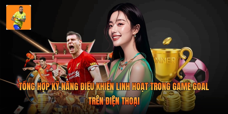 Tổng hợp kỹ năng điều khiển linh hoạt trong game goal trên điện thoại 